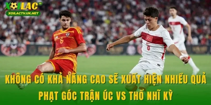 Không có khả năng cao sẽ xuất hiện nhiều quả phạt góc trận Úc vs Thổ Nhĩ Kỳ