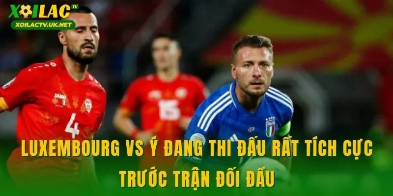 Luxembourg vs Ý đang thi đấu rất tích cực trước trận đối đầu
