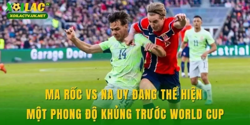 Ma Rốc vs Na Uy đang thể hiện một phong độ khủng trước World Cup