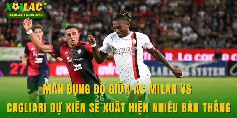 Màn đụng độ giữa AC Milan vs Cagliari dự kiến sẽ xuất hiện nhiều bàn thắng