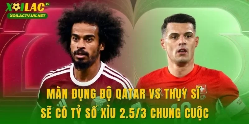 Màn đụng độ Qatar vs Thụy Sĩ sẽ có tỷ số xỉu 2.5/3 chung cuộc
