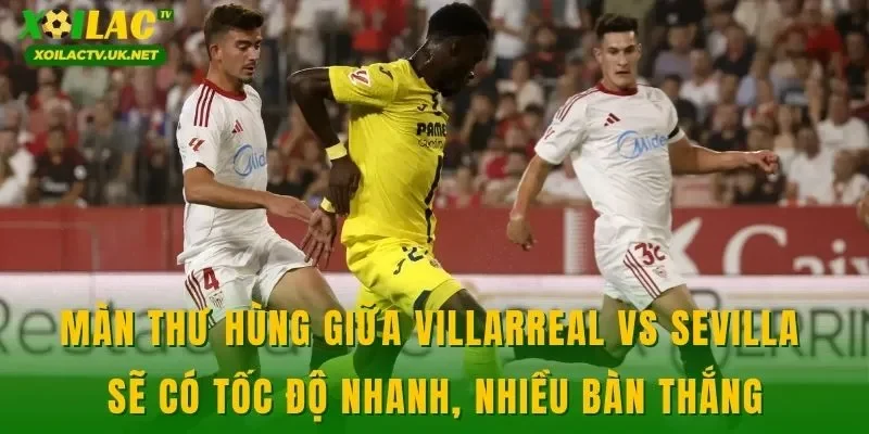 Màn thư hùng giữa Villarreal vs Sevilla sẽ có tốc độ nhanh, nhiều bàn thắng