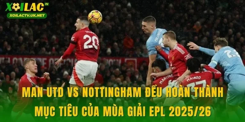 Man Utd vs Nottingham đều hoàn thành mục tiêu của mùa giải EPL 2025/26
