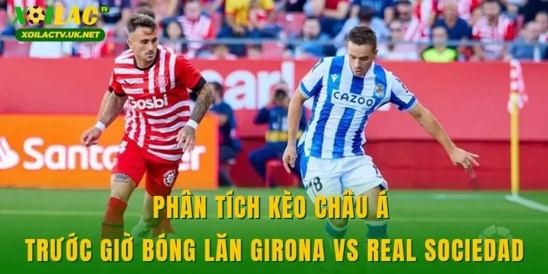 Phân tích kèo châu Á trước giờ bóng lăn Girona vs Real Sociedad