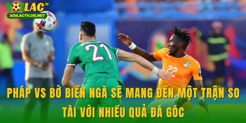 Pháp vs Bờ Biển Ngà sẽ mang đến một trận so tài với nhiều quả đá góc