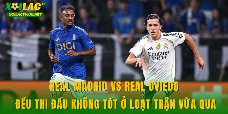 Real Madrid vs Real Oviedo đều thi đấu không tốt ở loạt trận vừa qua