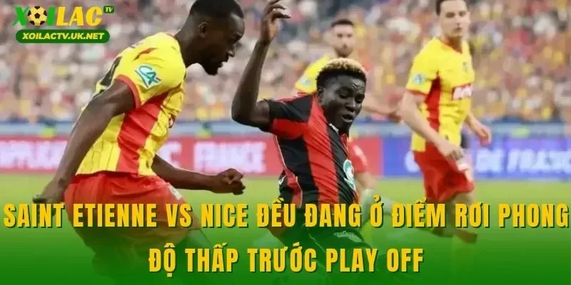 Saint Etienne vs Nice đều đang ở điểm rơi phong độ thấp trước play off