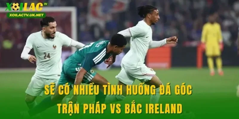 Sẽ có nhiều tình huống đá góc trận Pháp vs Bắc Ireland