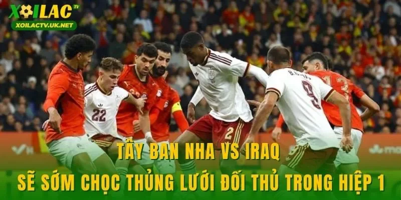 Tây Ban Nha vs Iraq sẽ sớm chọc thủng lưới đối thủ trong hiệp 1