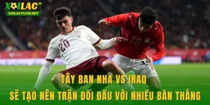 Tây Ban Nha vs Iraq sẽ tạo nên trận đối đầu với nhiều bàn thắng