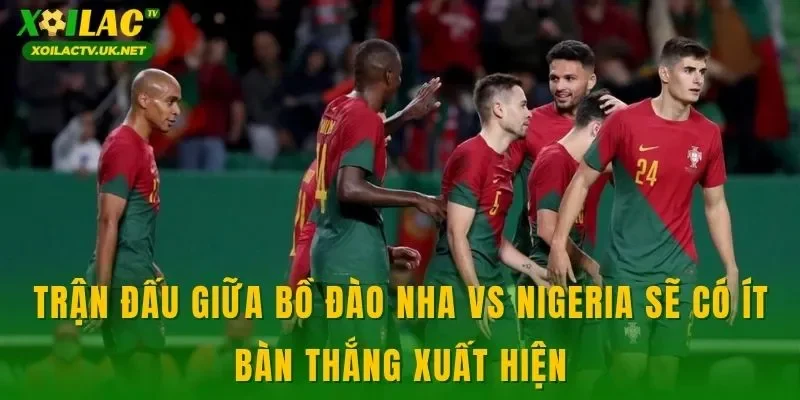 Trận đấu giữa Bồ Đào Nha vs Nigeria sẽ có ít bàn thắng xuất hiện