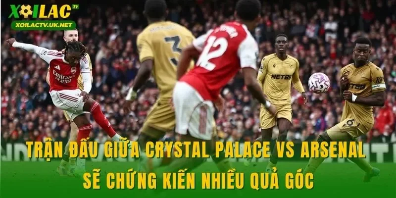 Trận đấu giữa Crystal Palace vs Arsenal sẽ chứng kiến nhiều quả góc