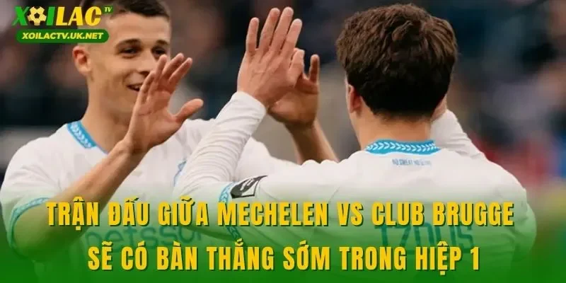 Trận đấu giữa Mechelen vs Club Brugge sẽ có bàn thắng sớm trong hiệp 1