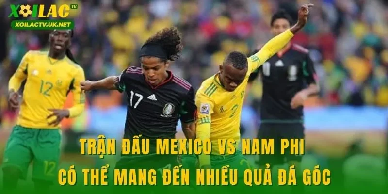 Trận đấu Mexico vs Nam Phi có thể mang đến nhiều quả đá góc