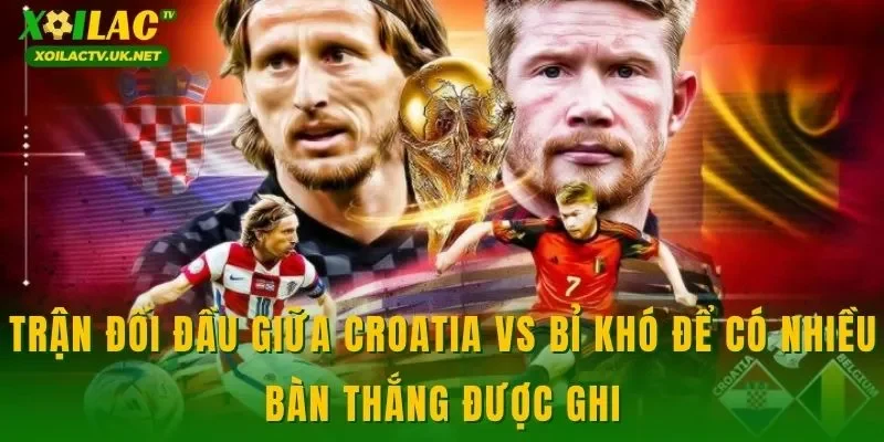 Trận đối đầu giữa Croatia vs Bỉ khó để có nhiều bàn thắng được ghi