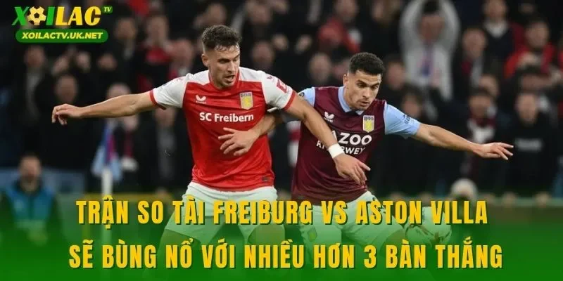 Trận so tài Freiburg vs Aston Villa sẽ bùng nổ với nhiều hơn 3 bàn thắng