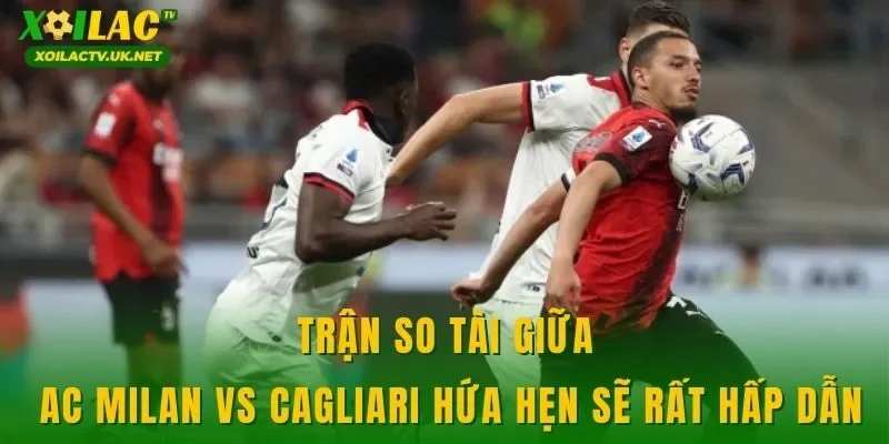 Trận so tài giữa AC Milan vs Cagliari hứa hẹn sẽ rất hấp dẫn