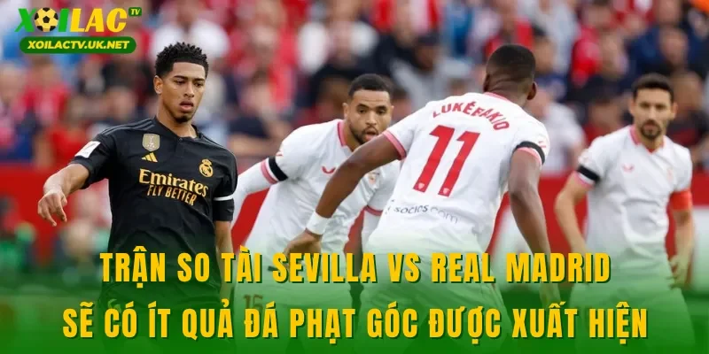 Trận so tài Sevilla vs Real Madrid sẽ có ít quả đá phạt góc được xuất hiện