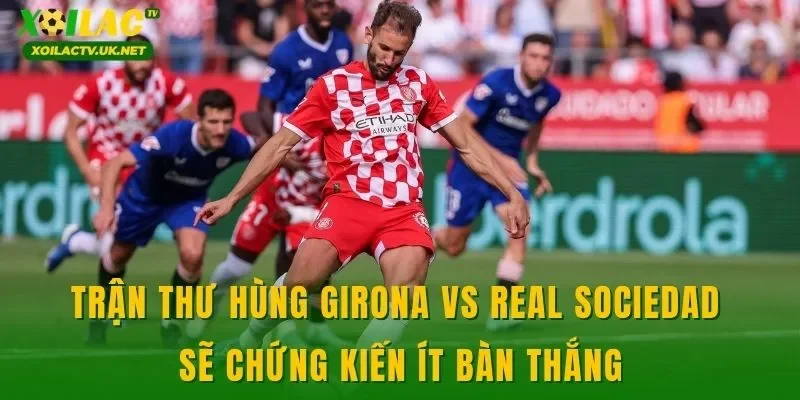 Trận thư hùng Girona vs Real Sociedad sẽ chứng kiến ít bàn thắng