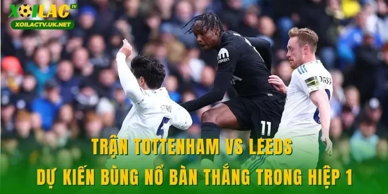 Trận Tottenham vs Leeds dự kiến bùng nổ bàn thắng trong hiệp 1