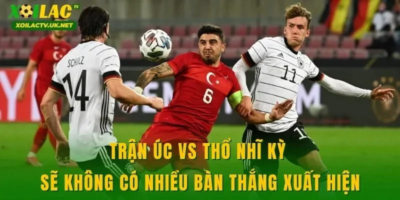 Trận Úc vs Thổ Nhĩ Kỳ sẽ không có nhiều bàn thắng xuất hiện