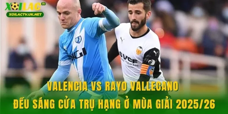 Valencia vs Rayo Vallecano đều sáng cửa trụ hạng ở mùa giải 2025/26