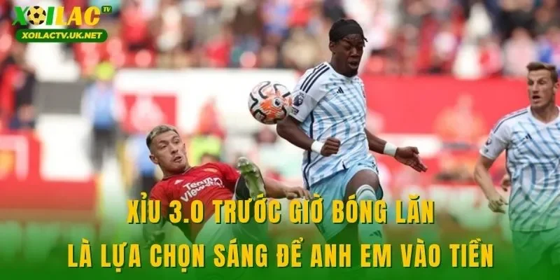 Xỉu 3.0 trước giờ bóng lăn là lựa chọn sáng để anh em vào tiền