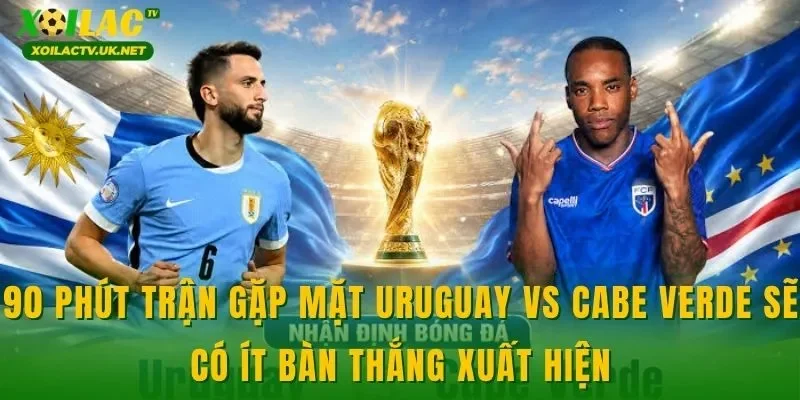 90 phút trận gặp mặt Uruguay vs Cabe Verde sẽ có ít bàn thắng xuất hiện