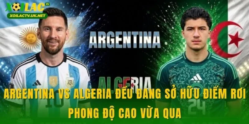 Argentina vs Algeria đều đang sở hữu điểm rơi phong độ cao vừa qua