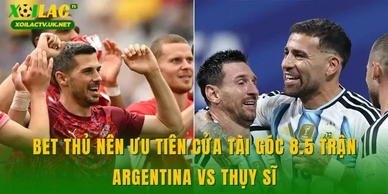 Bet thủ nên ưu tiên cửa tài góc 8.5 trận Argentina vs Thụy Sĩ