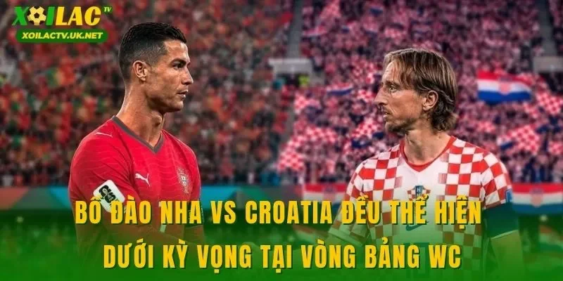 Bồ Đào Nha vs Croatia đều thể hiện dưới kỳ vọng tại vòng bảng WC
