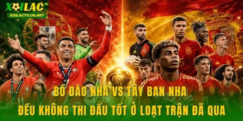 Bồ Đào Nha vs Tây Ban Nha đều không thi đấu tốt ở loạt trận đã qua