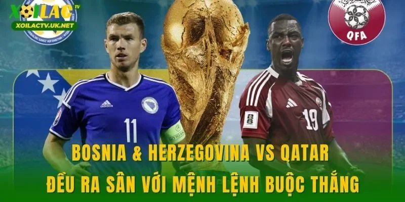 Bosnia & Herzegovina vs Qatar đều ra sân với mệnh lệnh buộc thắng