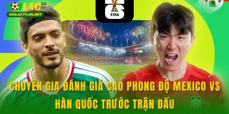 Chuyên gia đánh giá cao phong độ Mexico vs Hàn Quốc trước trận đấu