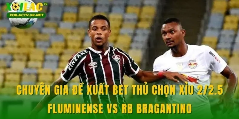 Chuyên gia đề xuất bet thủ chọn xỉu 2/2.5 Fluminense vs RB Bragantino