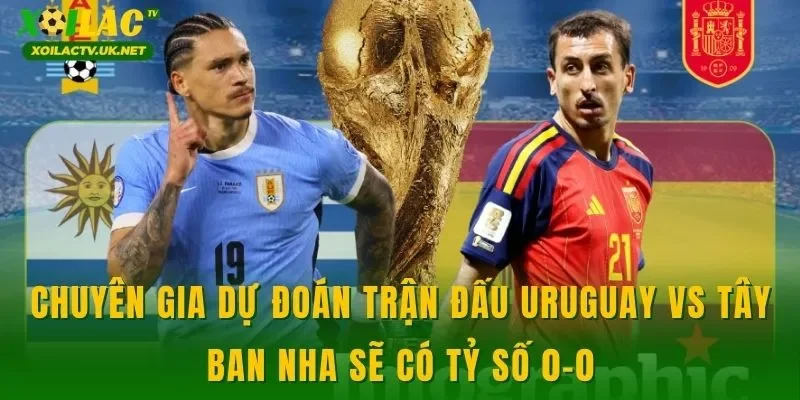 Chuyên gia dự đoán trận đấu Uruguay vs Tây Ban Nha sẽ có tỷ số 0-0