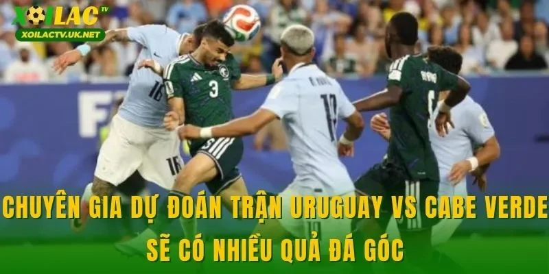 Chuyên gia dự đoán trận Uruguay vs Cabe Verde sẽ có nhiều quả đá góc