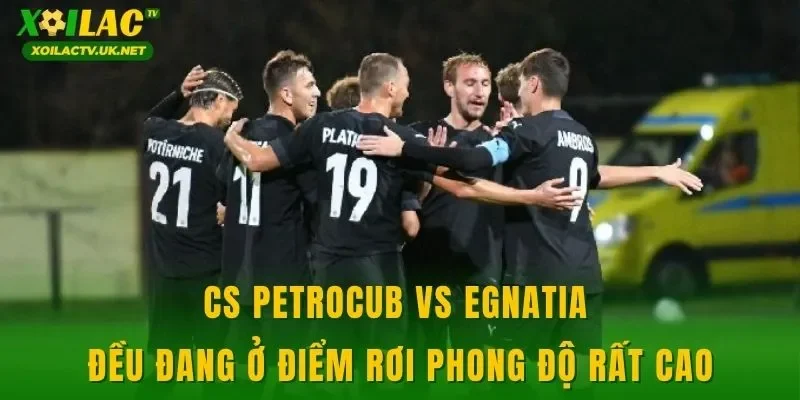 CS Petrocub vs Egnatia đều đang ở điểm rơi phong độ rất cao