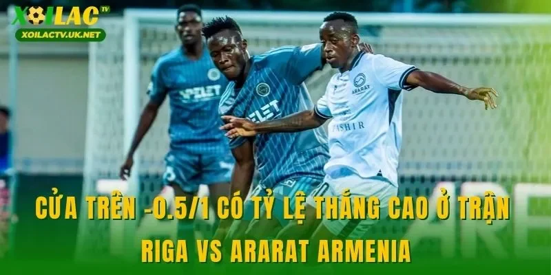 Cửa trên -0.5/1 có tỷ lệ thắng cao ở trận Riga vs Ararat Armenia