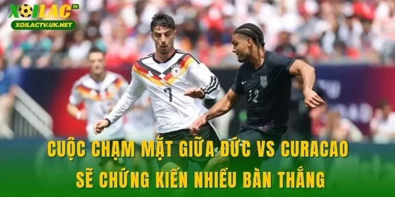 Cuộc chạm mặt giữa Đức vs Curacao sẽ chứng kiến nhiều bàn thắng