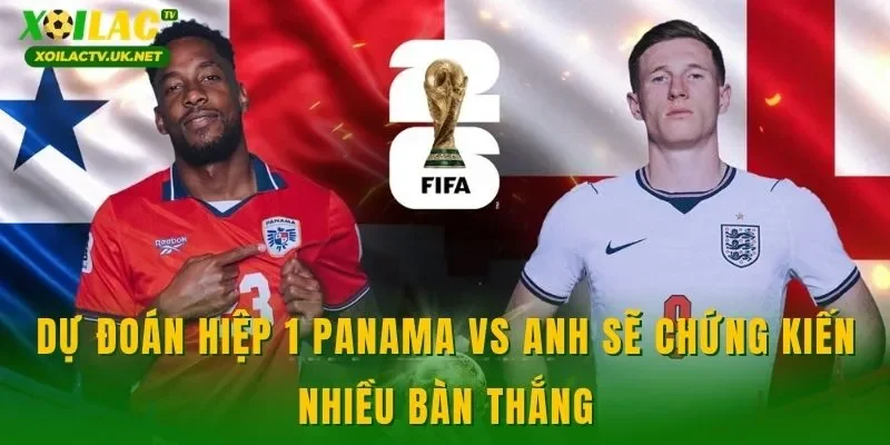 Dự đoán hiệp 1 Panama vs Anh sẽ chứng kiến nhiều bàn thắng