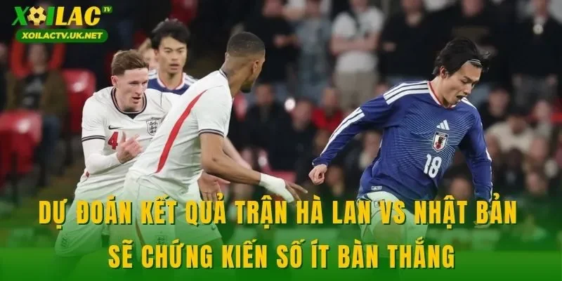 Dự đoán kết quả trận Hà Lan vs Nhật Bản sẽ chứng kiến số ít bàn thắng