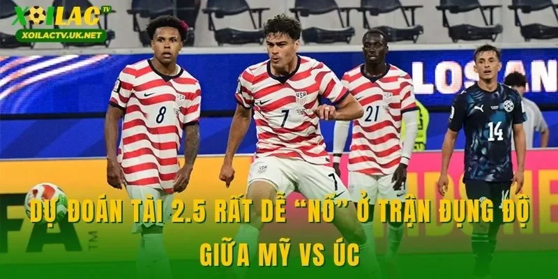 Dự đoán tài 2.5 rất dễ “nổ” ở trận đụng độ giữa Mỹ vs Úc