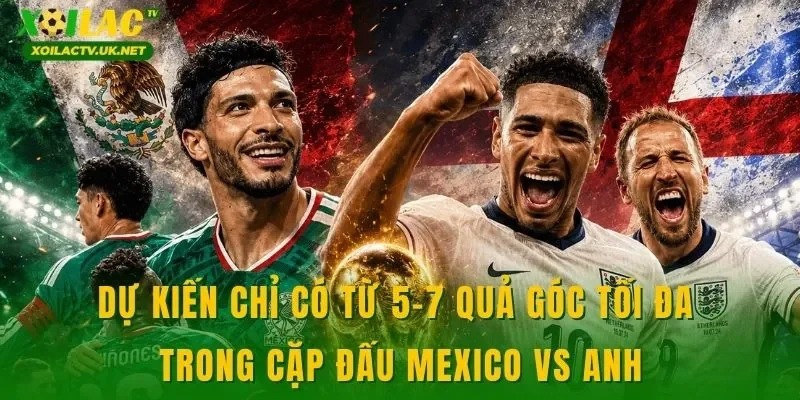 Dự kiến chỉ có từ 5-7 quả góc tối đa trong cặp đấu Mexico vs Anh
