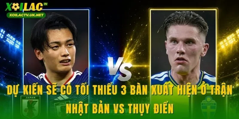 Dự kiến sẽ có tối thiểu 3 bàn xuất hiện ở trận Nhật Bản vs Thụy Điển