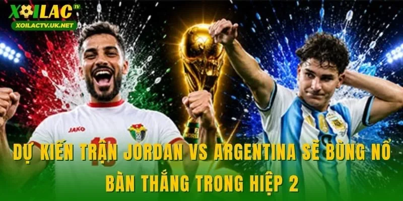 Dự kiến trận Jordan vs Argentina sẽ bùng nổ bàn thắng trong hiệp 2