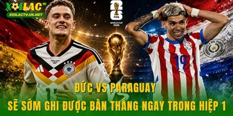 Đức vs Paraguay sẽ sớm ghi được bàn thắng ngay trong hiệp 1