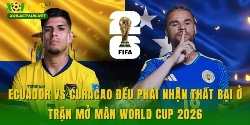 Ecuador vs Curacao đều phải nhận thất bại ở trận mở màn World Cup 2026