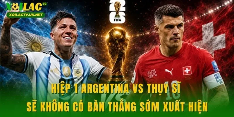 Hiệp 1 Argentina vs Thụy Sĩ sẽ không có bàn thắng sớm xuất hiện