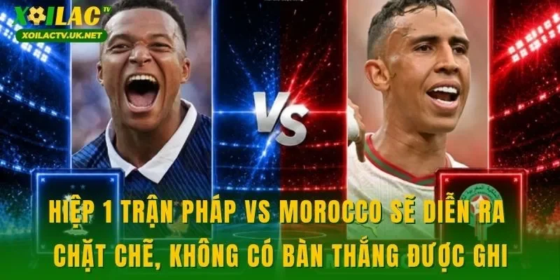 Hiệp 1 trận Pháp vs Morocco sẽ diễn ra chặt chẽ, không có bàn thắng được ghi